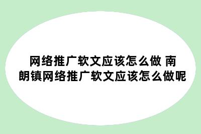 网络推广软文应该怎么做 南朗镇网络推广软文应该怎么做呢